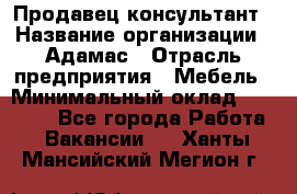 Продавец-консультант › Название организации ­ Адамас › Отрасль предприятия ­ Мебель › Минимальный оклад ­ 26 000 - Все города Работа » Вакансии   . Ханты-Мансийский,Мегион г.